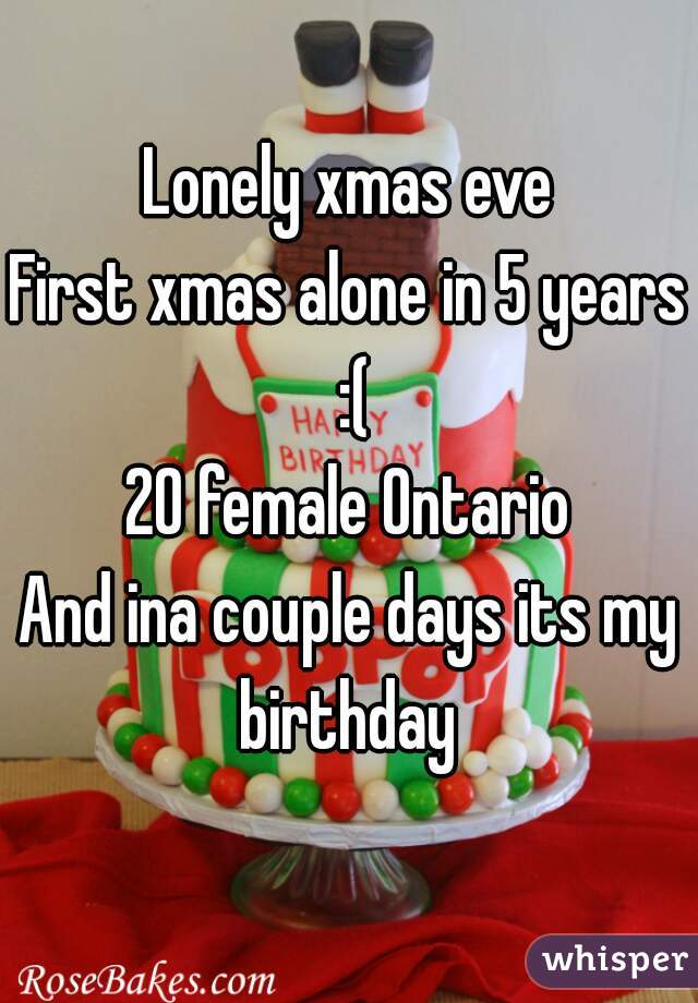 Lonely xmas eve
First xmas alone in 5 years :(
20 female Ontario
And ina couple days its my birthday 