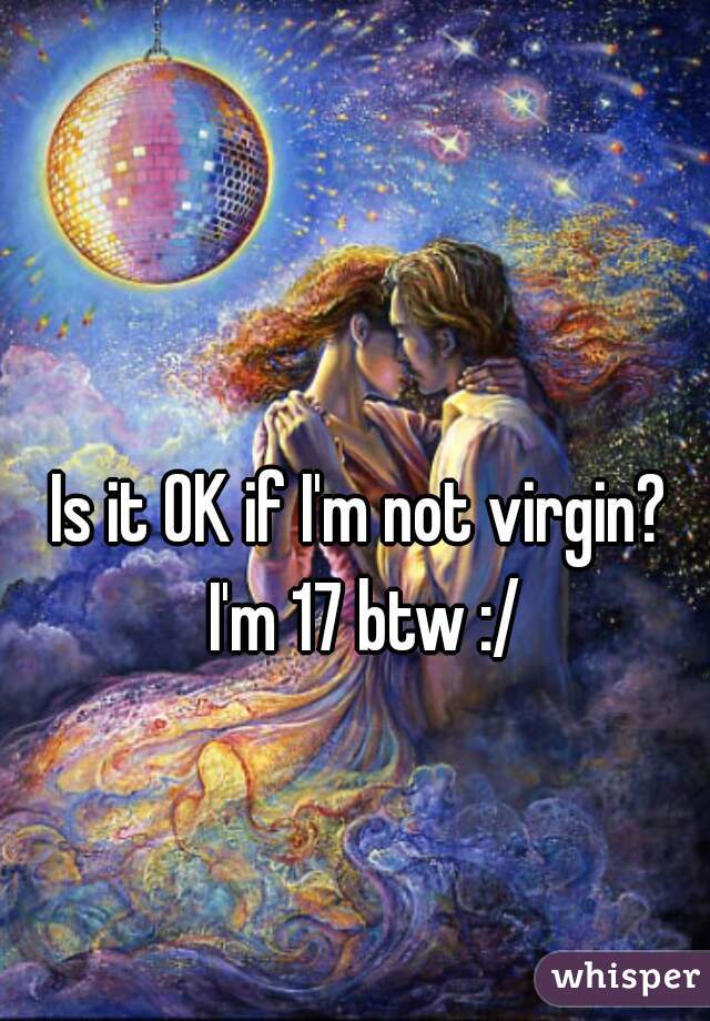 Is it OK if I'm not virgin?
 I'm 17 btw :/