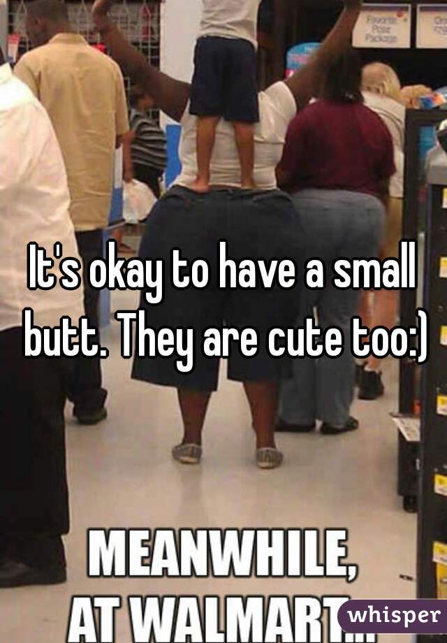 It's okay to have a small butt. They are cute too:)