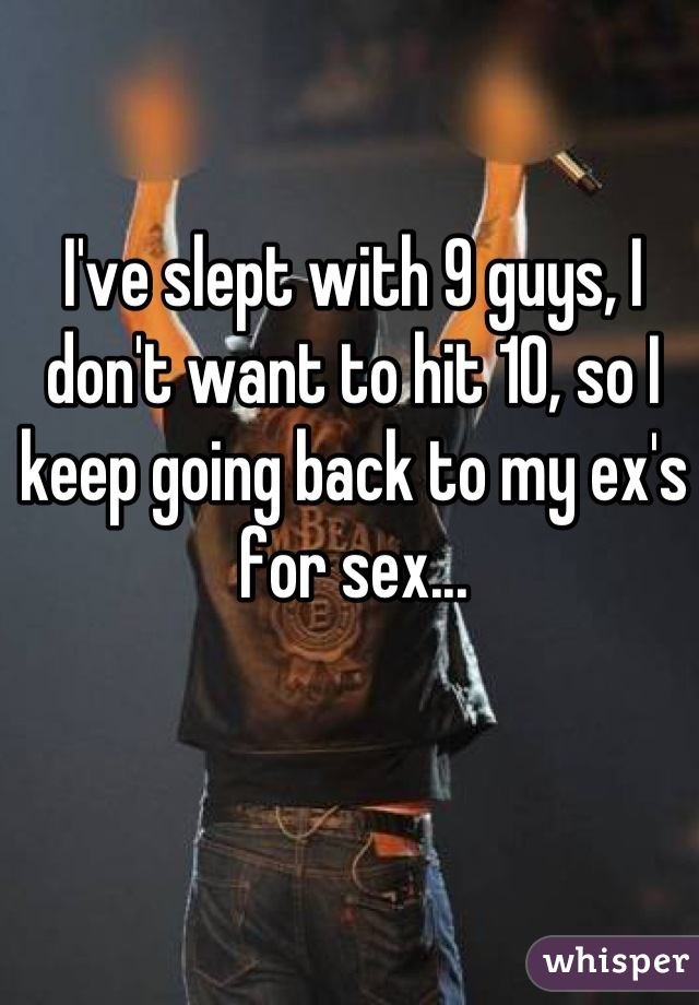 I've slept with 9 guys, I don't want to hit 10, so I keep going back to my ex's for sex...