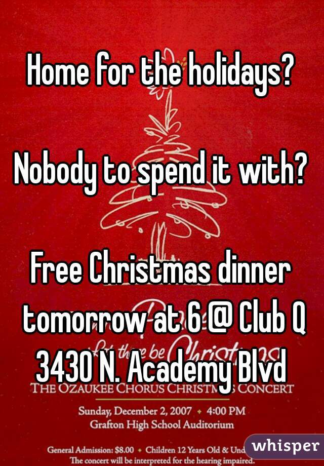 Home for the holidays?

Nobody to spend it with?

Free Christmas dinner tomorrow at 6 @ Club Q
3430 N. Academy Blvd