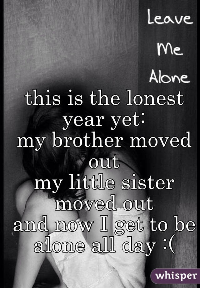 this is the lonest year yet:
my brother moved out
my little sister moved out
and now I get to be alone all day :( 