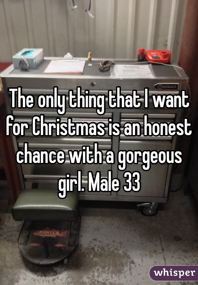 The only thing that I want for Christmas is an honest chance with a gorgeous girl. Male 33 