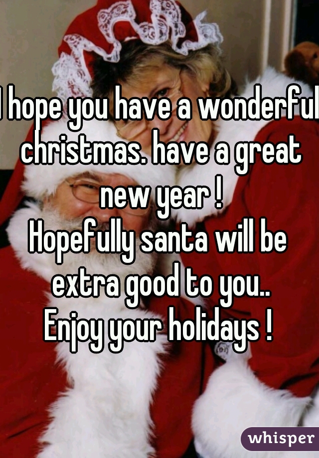 I hope you have a wonderful christmas. have a great new year !

Hopefully santa will be extra good to you..
Enjoy your holidays !