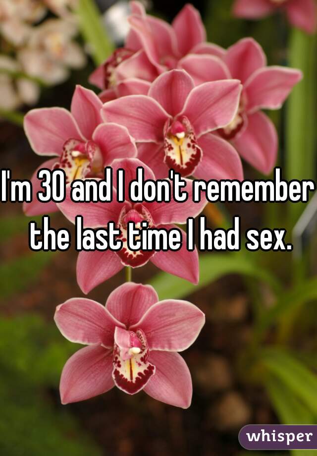 I'm 30 and I don't remember the last time I had sex.