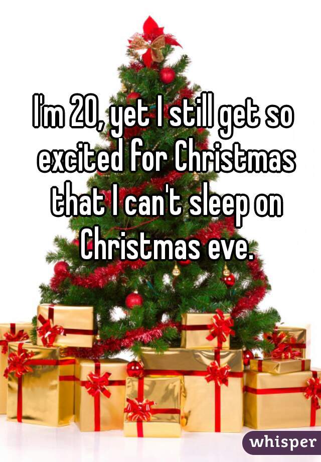 I'm 20, yet I still get so excited for Christmas that I can't sleep on Christmas eve.