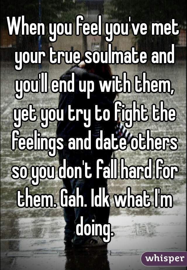 When you feel you've met your true soulmate and you'll end up with them, yet you try to fight the feelings and date others so you don't fall hard for them. Gah. Idk what I'm doing.