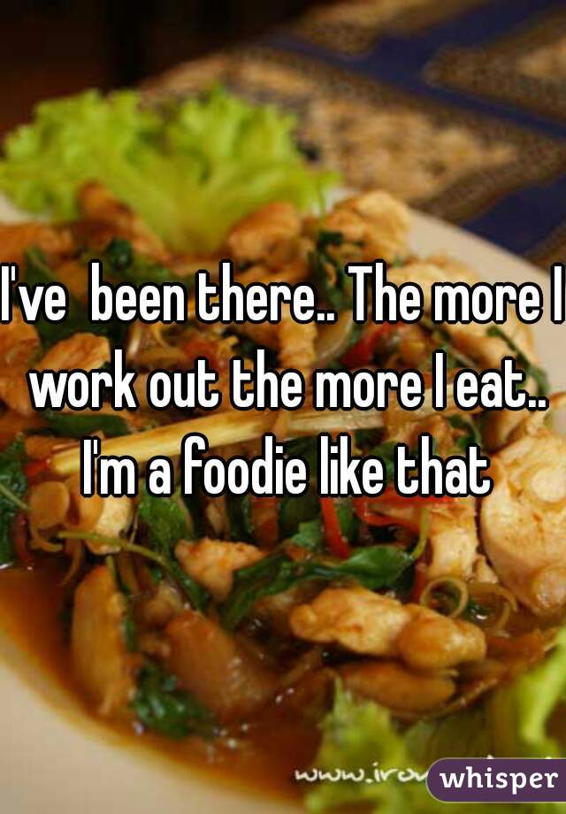 I've  been there.. The more I work out the more I eat.. I'm a foodie like that