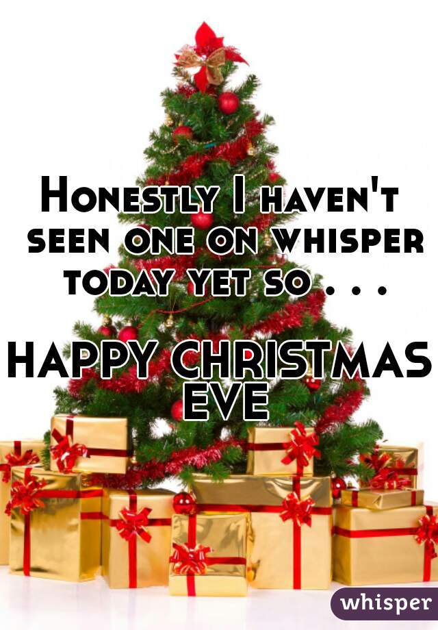 Honestly I haven't seen one on whisper today yet so . . .

HAPPY CHRISTMAS EVE