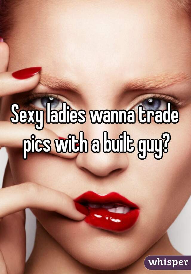 Sexy ladies wanna trade pics with a built guy?