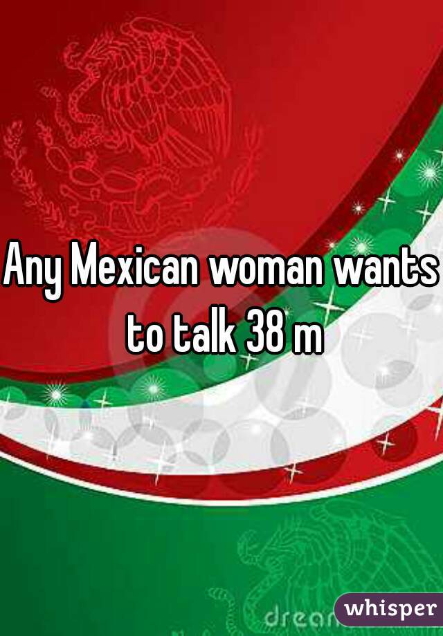 Any Mexican woman wants to talk 38 m