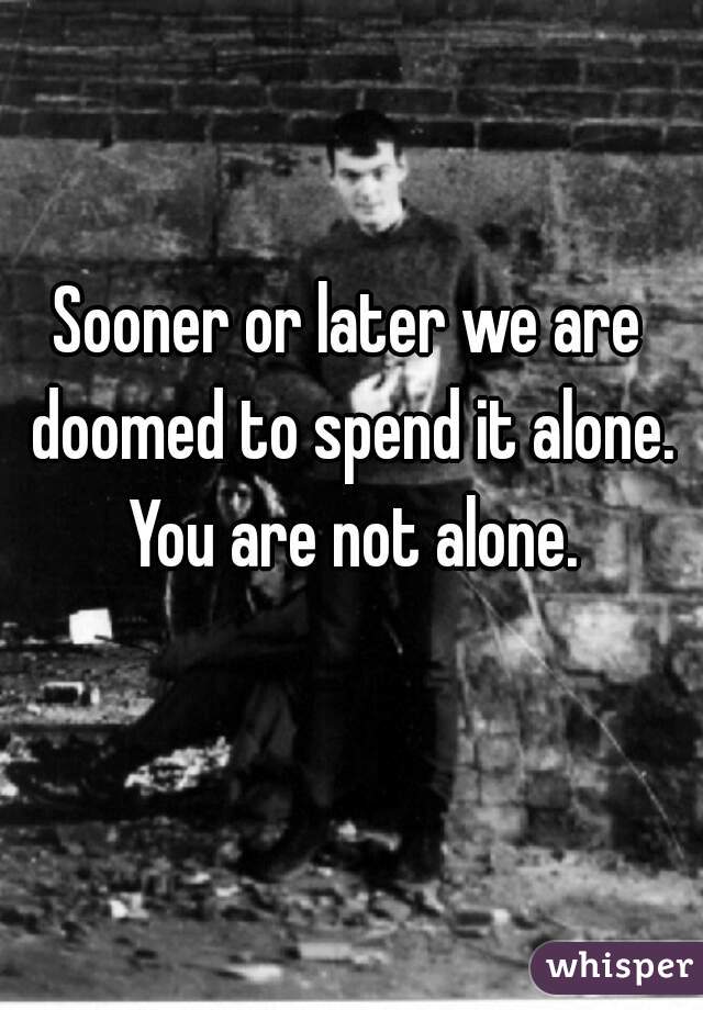 Sooner or later we are doomed to spend it alone. You are not alone.