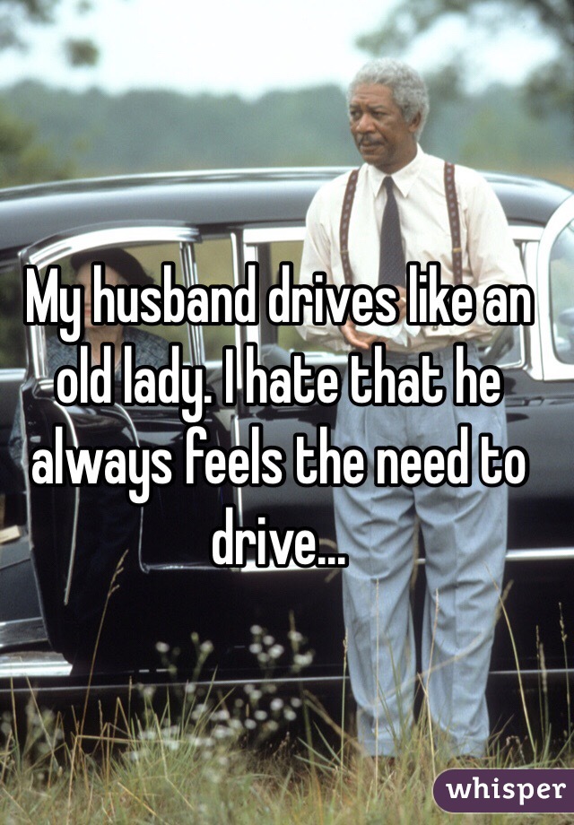 My husband drives like an old lady. I hate that he always feels the need to drive...