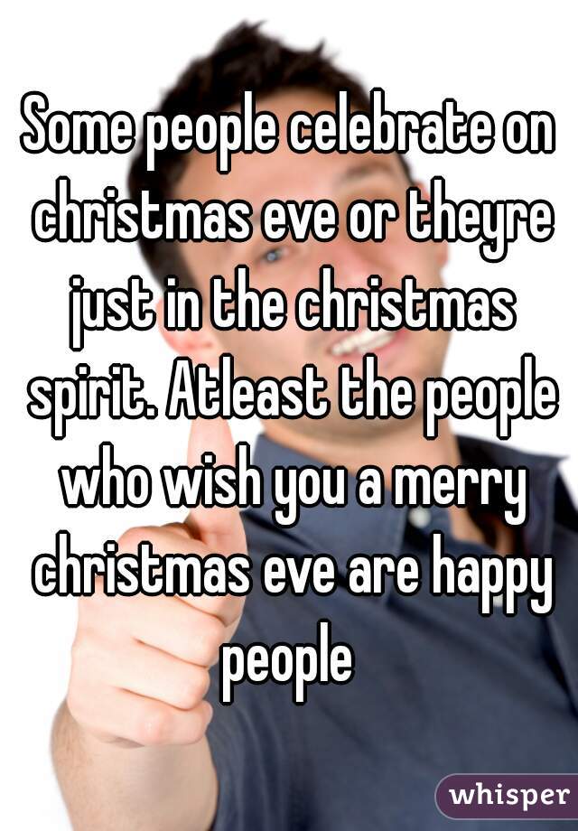 Some people celebrate on christmas eve or theyre just in the christmas spirit. Atleast the people who wish you a merry christmas eve are happy people 