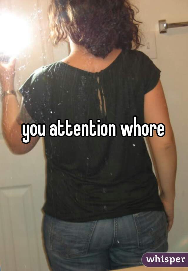 you attention whore