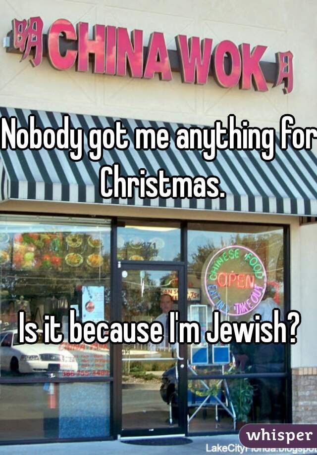 Nobody got me anything for Christmas.


Is it because I'm Jewish?