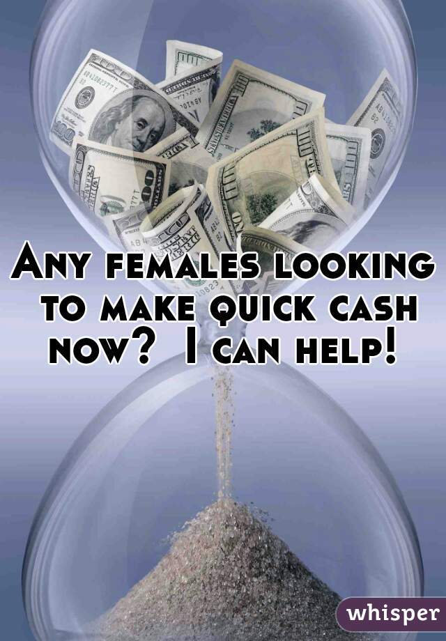 Any females looking to make quick cash now?  I can help! 