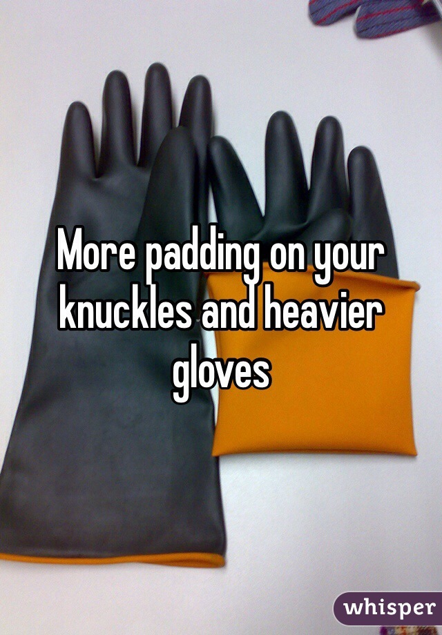 More padding on your knuckles and heavier gloves 