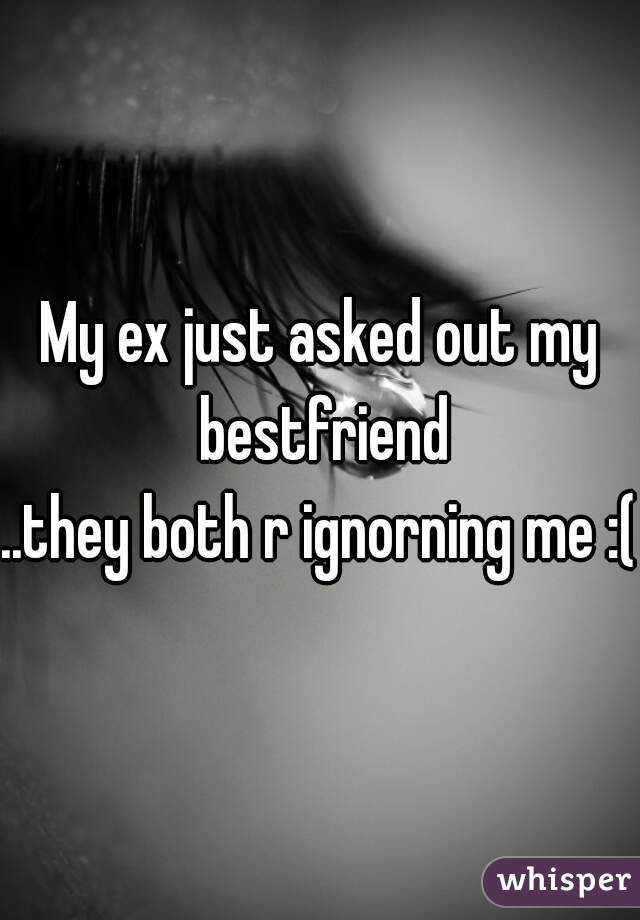 My ex just asked out my bestfriend
..they both r ignorning me :(