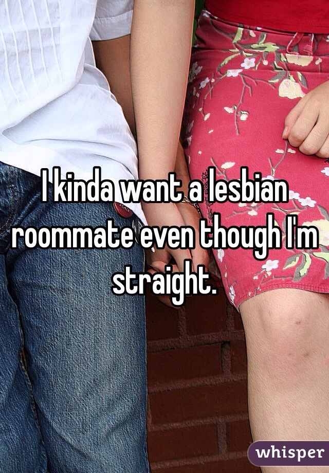 I kinda want a lesbian roommate even though I'm straight. 