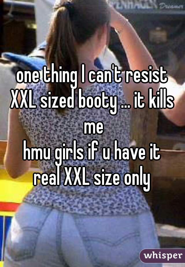 one thing I can't resist
XXL sized booty ... it kills me
hmu girls if u have it
real XXL size only