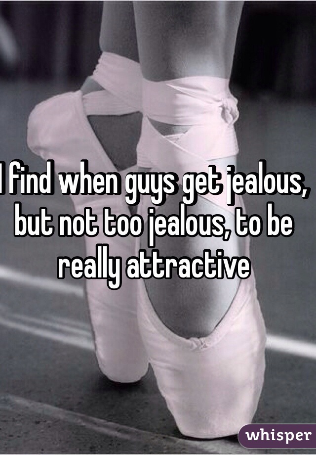 I find when guys get jealous, but not too jealous, to be really attractive 