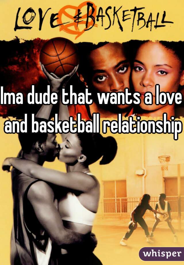 Ima dude that wants a love and basketball relationship 