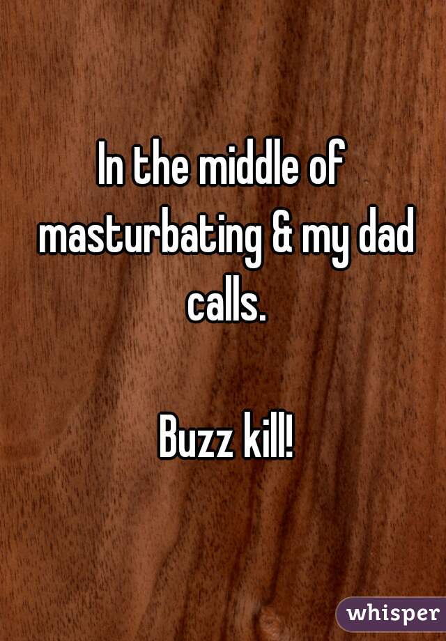 In the middle of masturbating & my dad calls.

 Buzz kill!