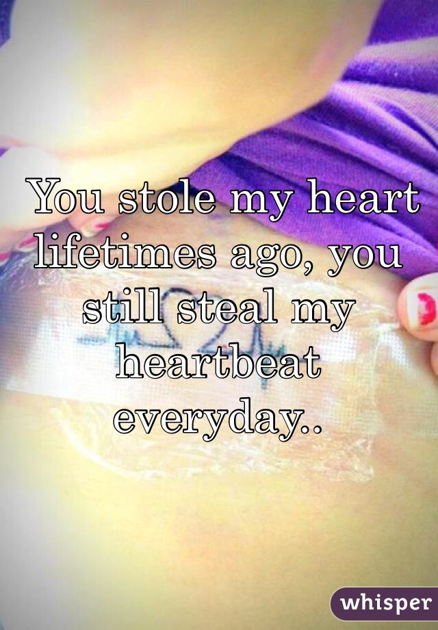  You stole my heart lifetimes ago, you still steal my heartbeat everyday..