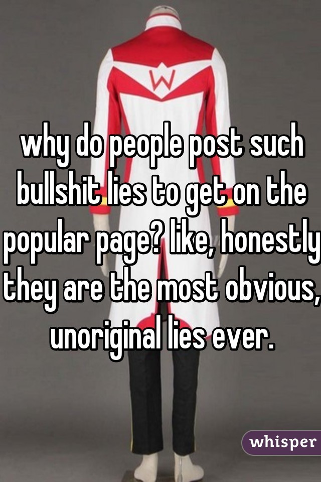 why do people post such bullshit lies to get on the popular page? like, honestly they are the most obvious, unoriginal lies ever.