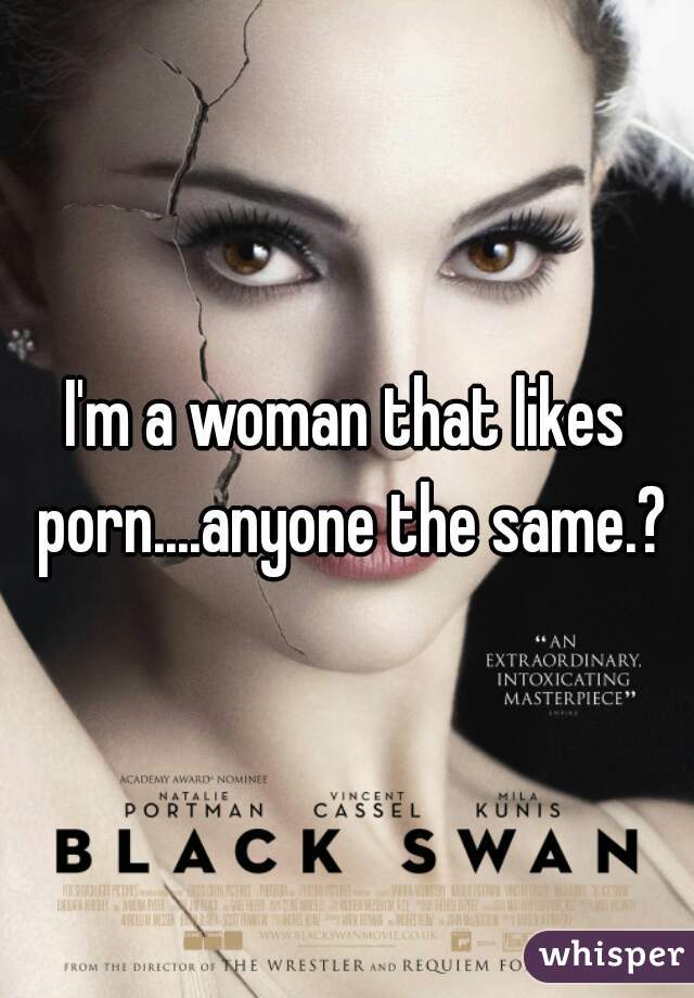 I'm a woman that likes porn....anyone the same.?