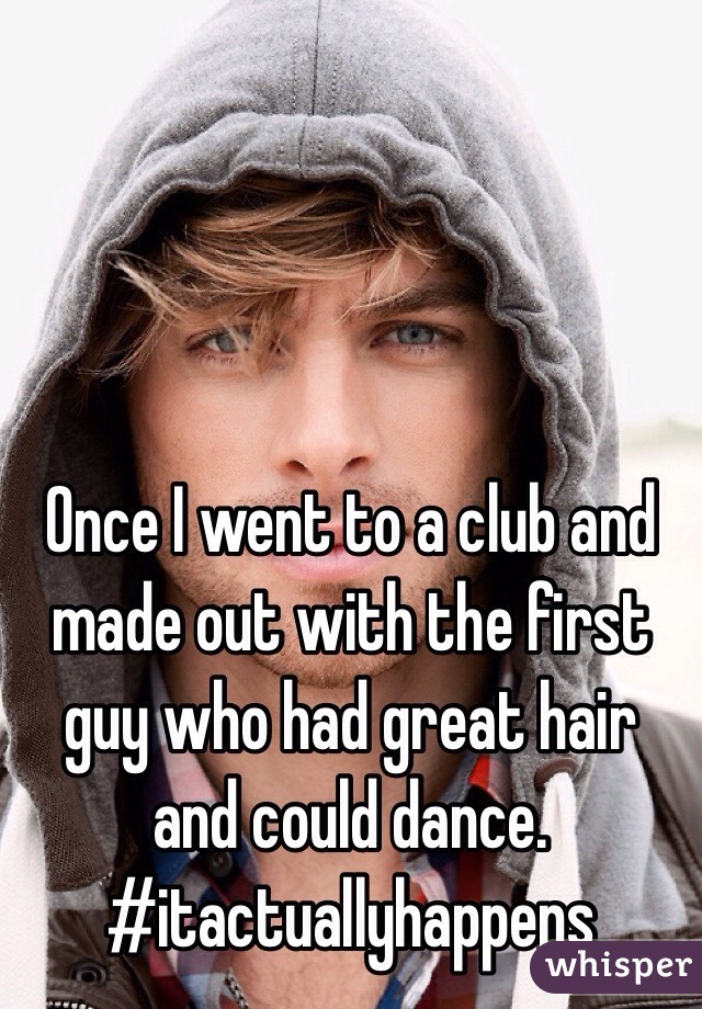 Once I went to a club and made out with the first guy who had great hair and could dance. #itactuallyhappens