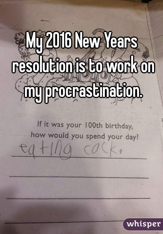 My 2016 New Years resolution is to work on my procrastination.