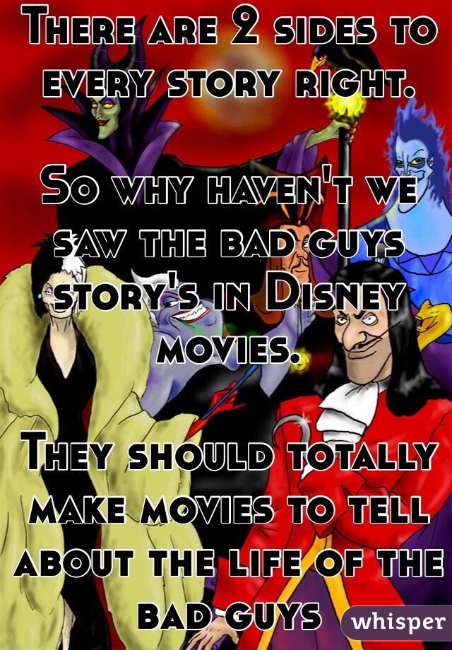 There are 2 sides to every story right. 

So why haven't we saw the bad guys story's in Disney movies. 

They should totally make movies to tell about the life of the bad guys 