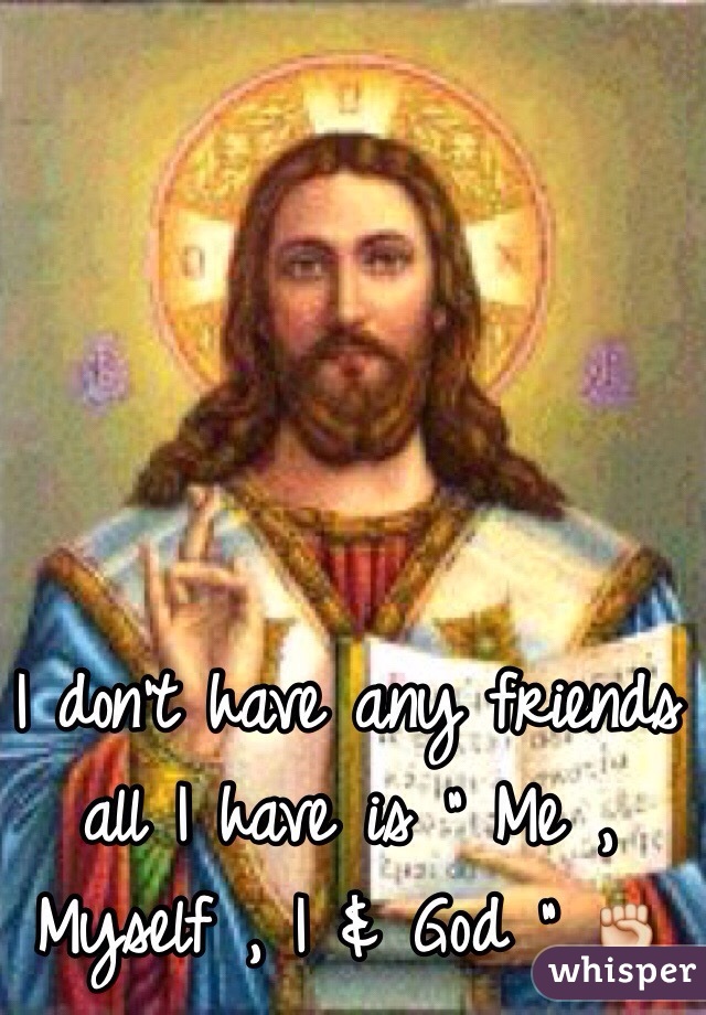 I don't have any friends all I have is " Me , Myself , I & God " ✊