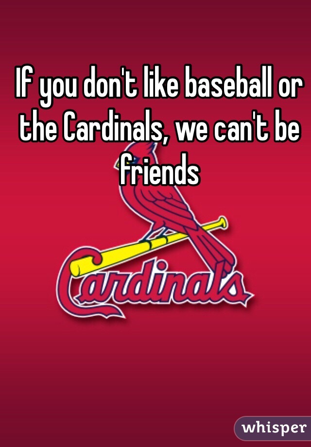 If you don't like baseball or the Cardinals, we can't be friends 