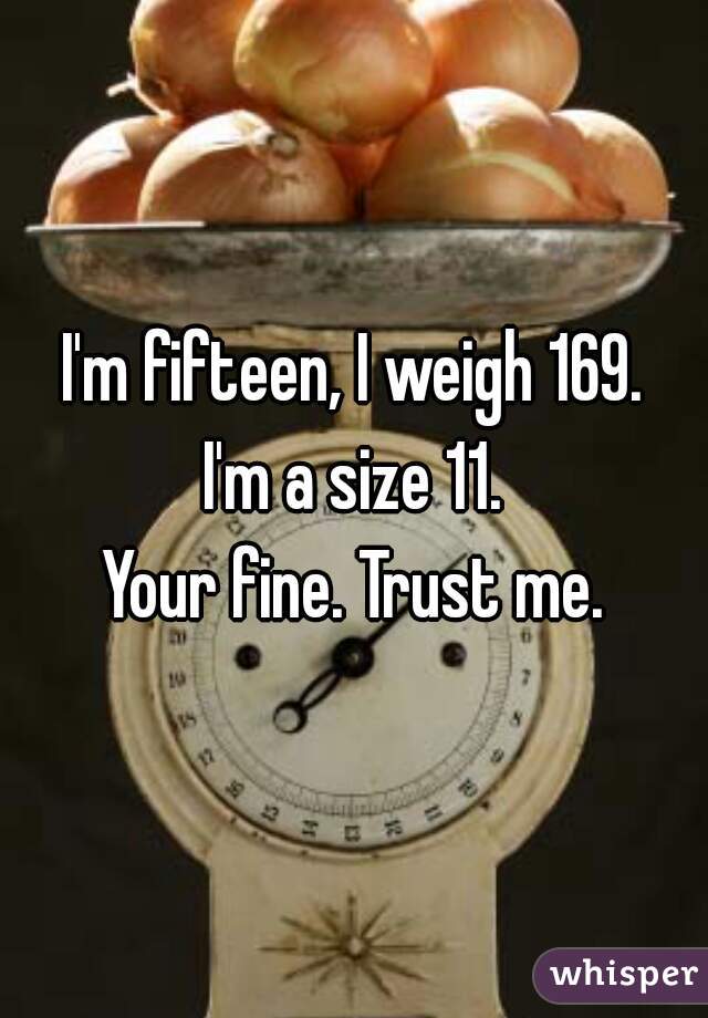 I'm fifteen, I weigh 169.
I'm a size 11.
Your fine. Trust me.