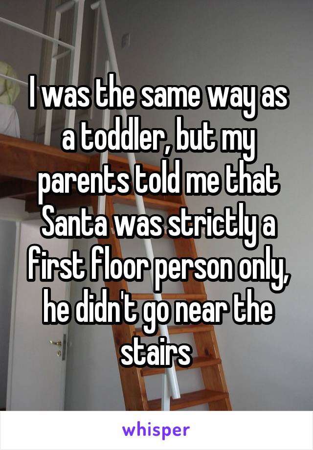I was the same way as a toddler, but my parents told me that Santa was strictly a first floor person only, he didn't go near the stairs 