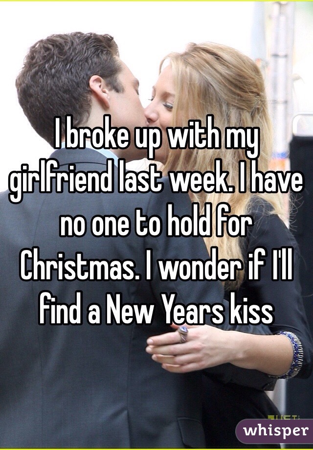 I broke up with my girlfriend last week. I have no one to hold for Christmas. I wonder if I'll find a New Years kiss