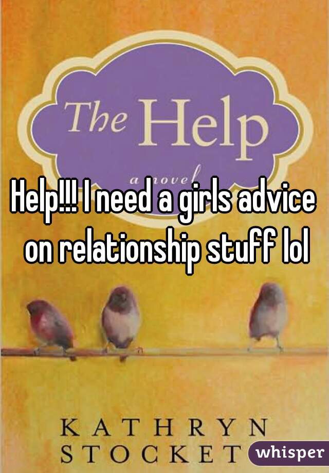 Help!!! I need a girls advice on relationship stuff lol