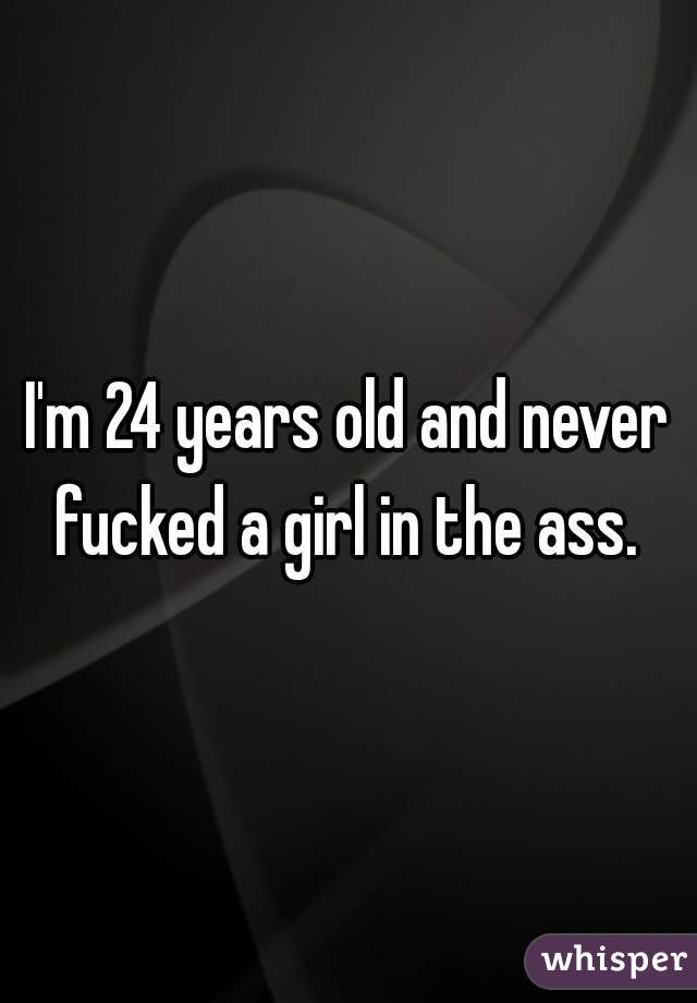 I'm 24 years old and never fucked a girl in the ass. 