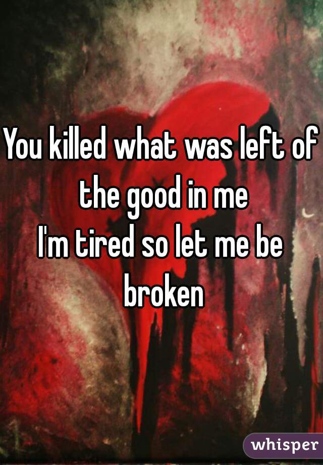 You killed what was left of the good in me
I'm tired so let me be broken