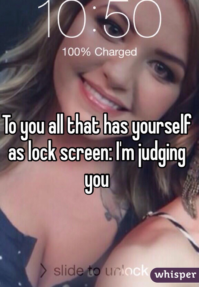 To you all that has yourself as lock screen: I'm judging you