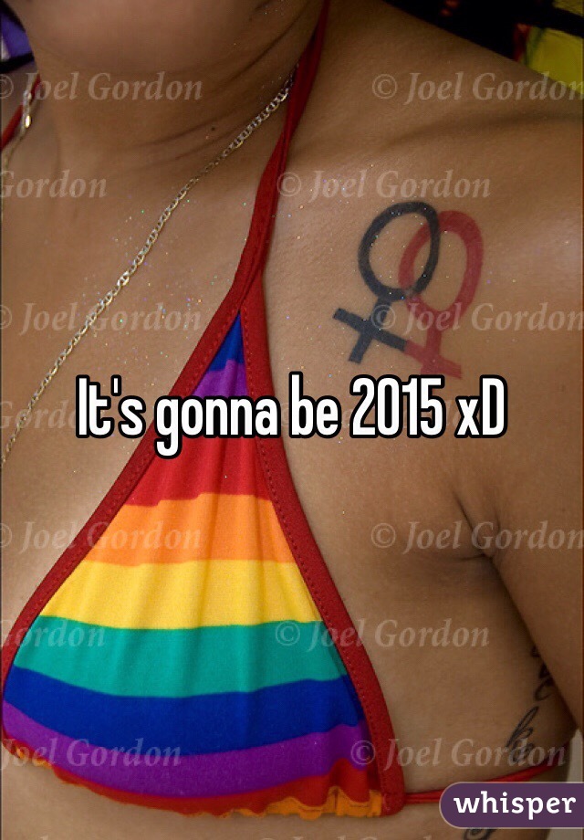 It's gonna be 2015 xD