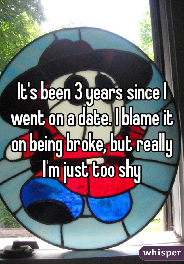 It's been 3 years since I went on a date. I blame it on being broke, but really I'm just too shy