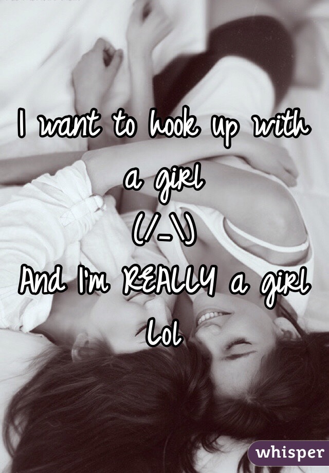 I want to hook up with a girl
 (/_\)
And I'm REALLY a girl 
Lol