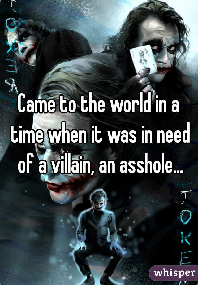 Came to the world in a time when it was in need of a villain, an asshole...