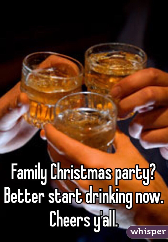 Family Christmas party? Better start drinking now. Cheers y'all. 