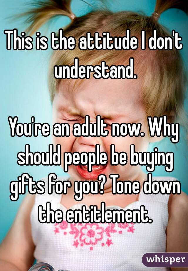 This is the attitude I don't understand.

You're an adult now. Why should people be buying gifts for you? Tone down the entitlement.