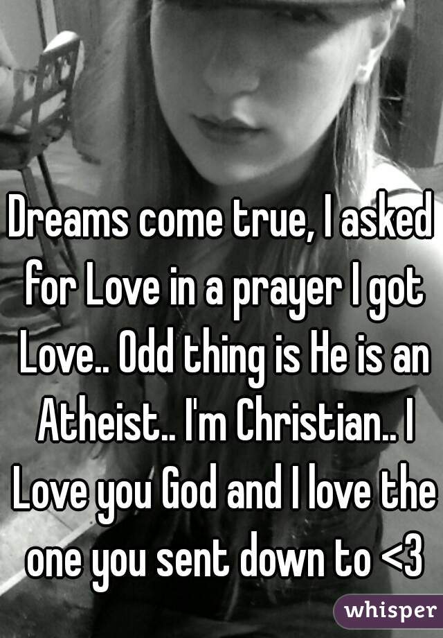 Dreams come true, I asked for Love in a prayer I got Love.. Odd thing is He is an Atheist.. I'm Christian.. I Love you God and I love the one you sent down to <3